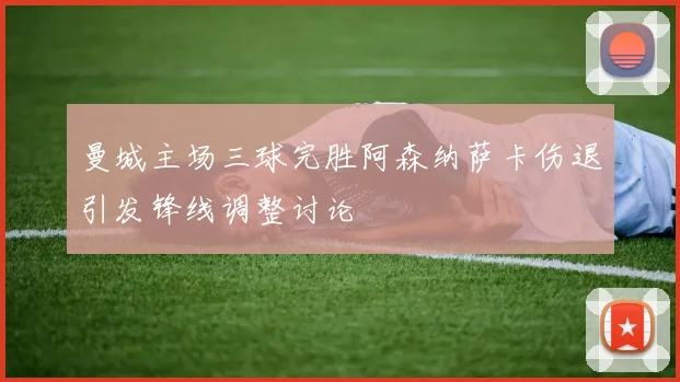 曼城主场三球完胜阿森纳萨卡伤退引发锋线调整讨论