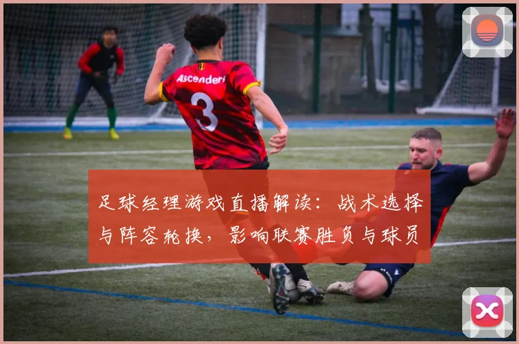 足球经理游戏直播解读：战术选择与阵容轮换，影响联赛胜负与球员数据表现