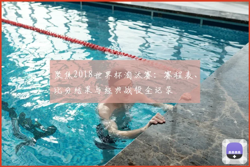 聚焦2018世界杯淘汰赛：赛程表、比分结果与经典战役全记录