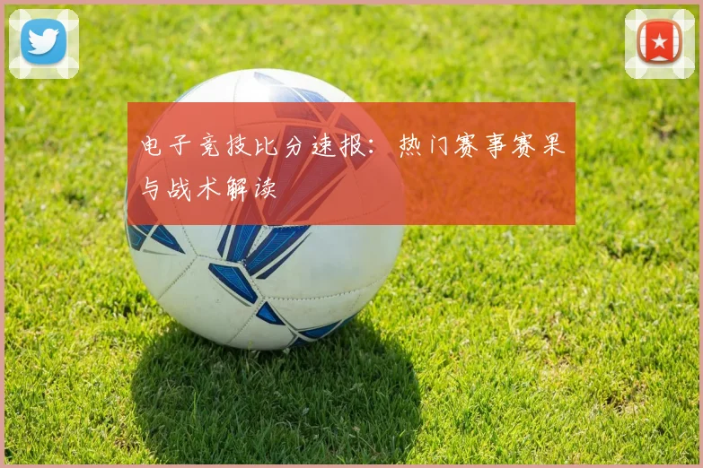 电子竞技比分速报：热门赛事赛果与战术解读