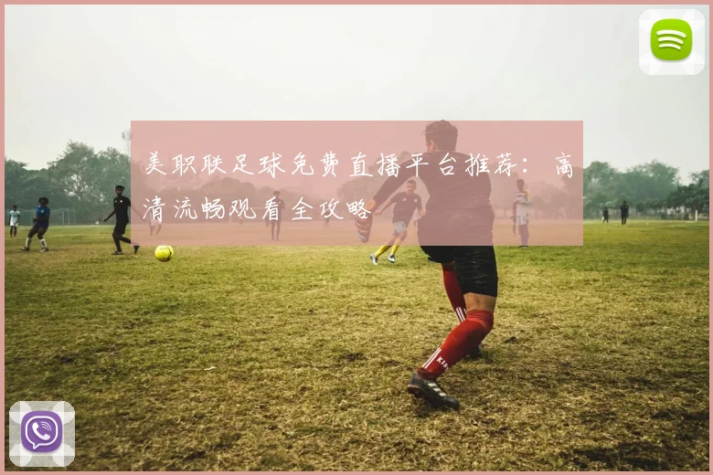 美职联足球免费直播平台推荐：高清流畅观看全攻略