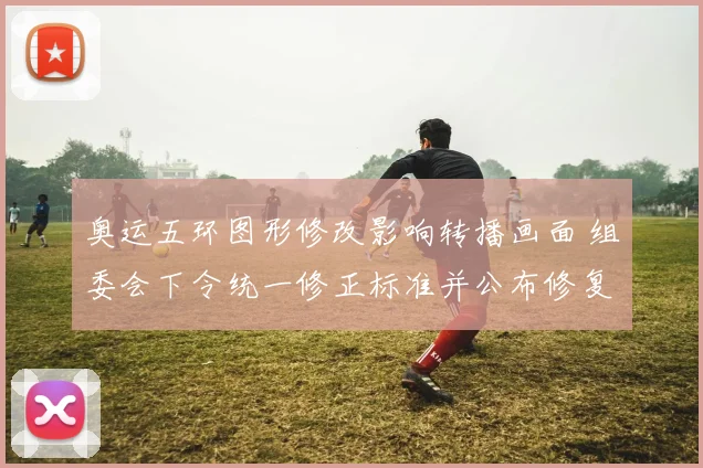 奥运五环图形修改影响转播画面 组委会下令统一修正标准并公布修复时间表