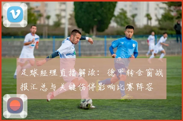 足球经理直播解读：德甲转会窗战报汇总与关键伤停影响比赛阵容