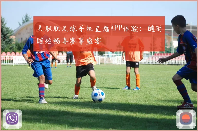 美职联足球手机直播APP体验：随时随地畅享赛事盛宴