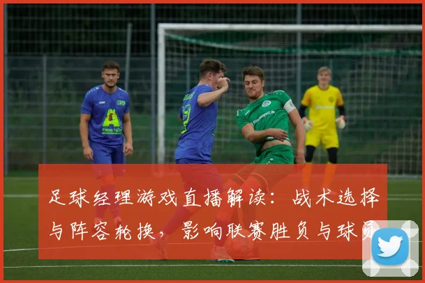 足球经理游戏直播解读：战术选择与阵容轮换，影响联赛胜负与球员数据表现