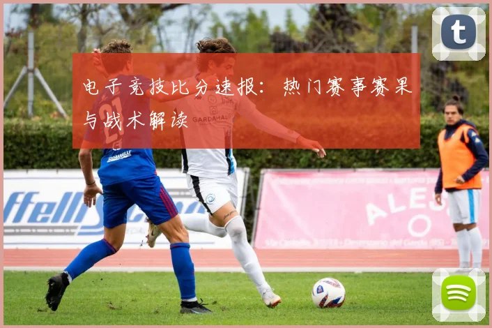 电子竞技比分速报：热门赛事赛果与战术解读