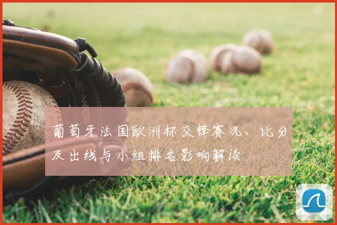 葡萄牙法国欧洲杯交锋赛况、比分及出线与小组排名影响解读