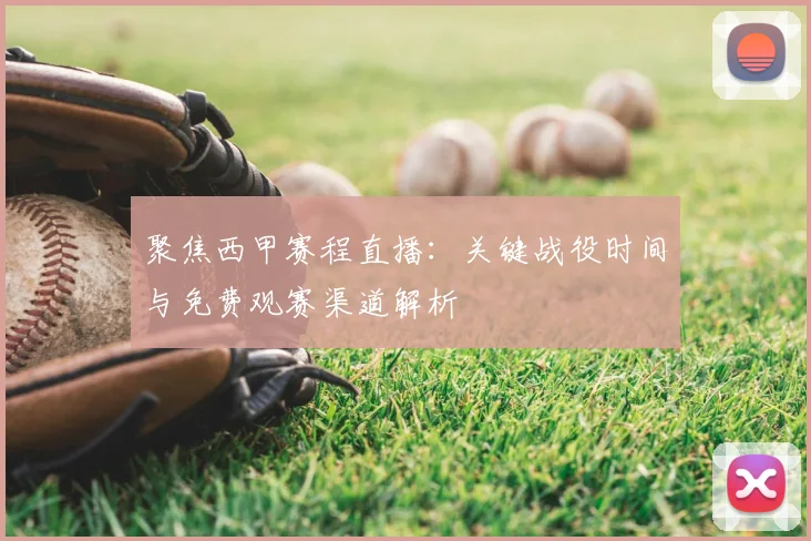 聚焦西甲赛程直播：关键战役时间与免费观赛渠道解析