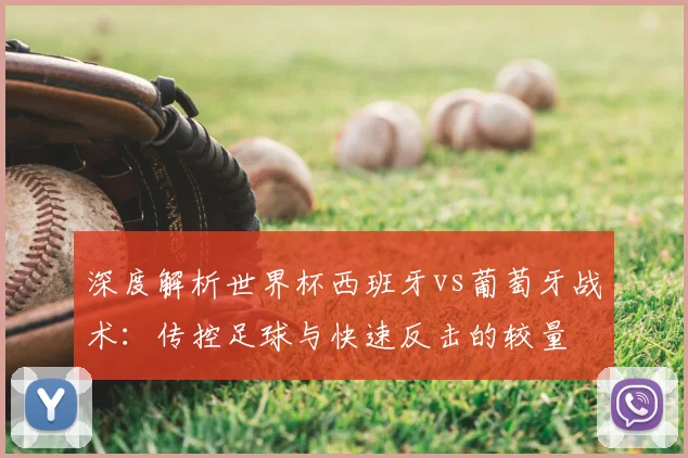 深度解析世界杯西班牙vs葡萄牙战术：传控足球与快速反击的较量