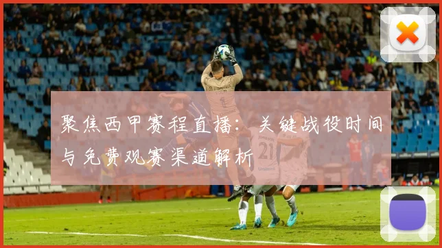 聚焦西甲赛程直播：关键战役时间与免费观赛渠道解析