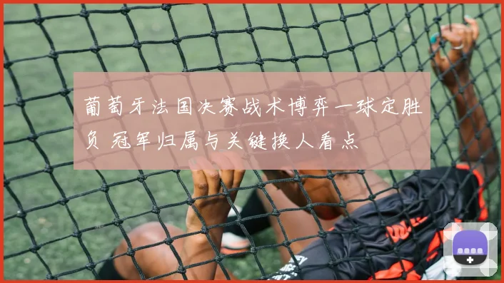葡萄牙法国决赛战术博弈一球定胜负 冠军归属与关键换人看点