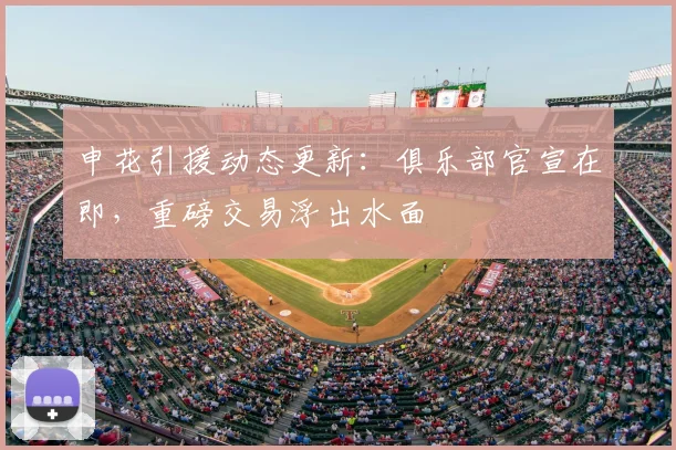 申花引援动态更新：俱乐部官宣在即，重磅交易浮出水面