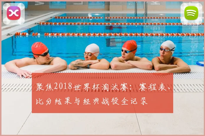 聚焦2018世界杯淘汰赛：赛程表、比分结果与经典战役全记录