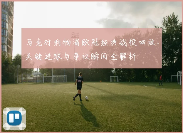 马竞对利物浦欧冠经典战役回放，关键进球与争议瞬间全解析