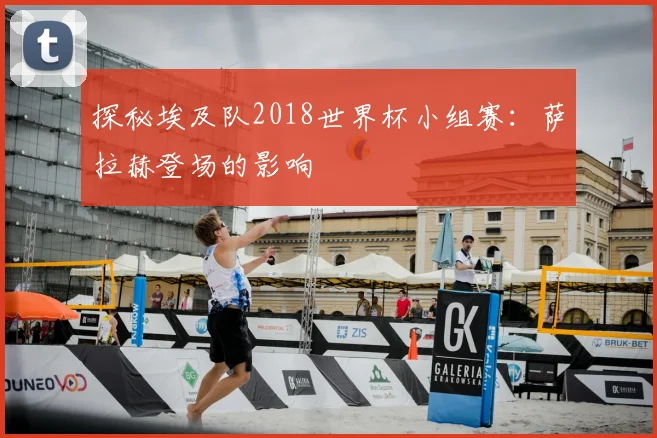 探秘埃及队2018世界杯小组赛：萨拉赫登场的影响