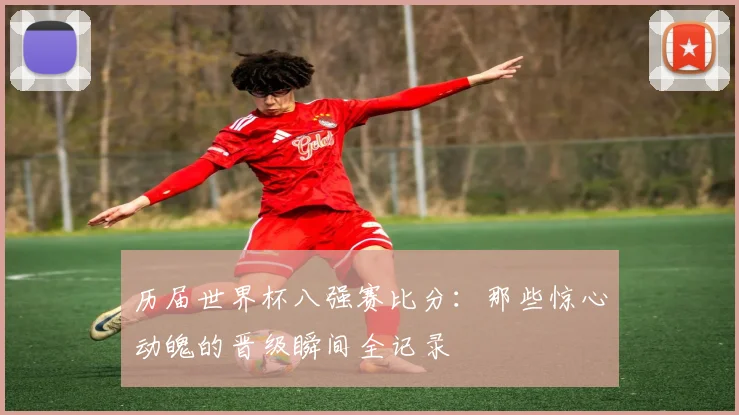 历届世界杯八强赛比分:那些惊心动魄的晋级瞬间全记录