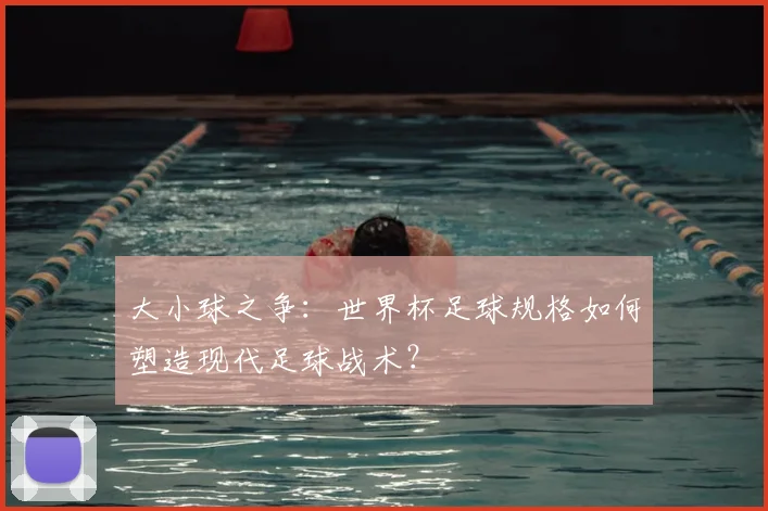 大小球之争：世界杯足球规格如何塑造现代足球战术？