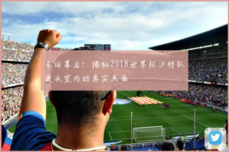 专访幕后：揭秘2018世界杯沙特队更衣室内的真实画面
