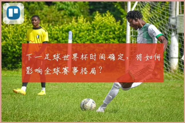 下一足球世界杯时间确定，将如何影响全球赛事格局？