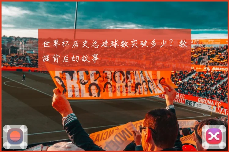 世界杯历史总进球数突破多少？数据背后的故事