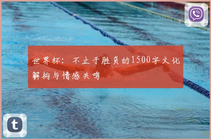 世界杯：不止于胜负的1500字文化解构与情感共鸣