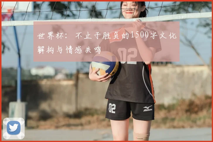 世界杯：不止于胜负的1500字文化解构与情感共鸣