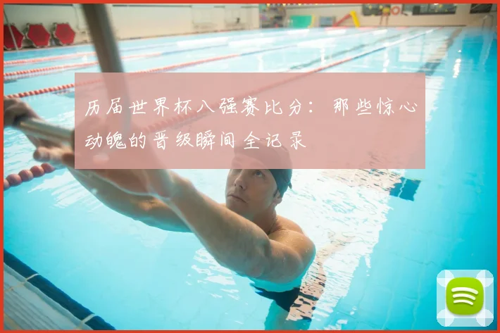历届世界杯八强赛比分：那些惊心动魄的晋级瞬间全记录