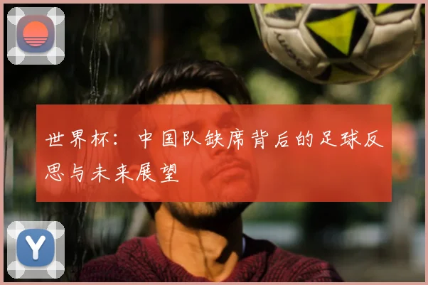 世界杯：中国队缺席背后的足球反思与未来展望