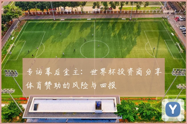 专访幕后金主:世界杯投资商分享体育赞助的风险与回报