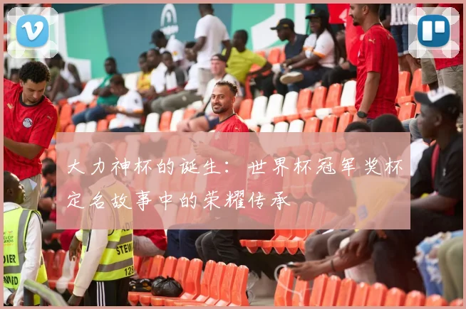 大力神杯的诞生：世界杯冠军奖杯定名故事中的荣耀传承