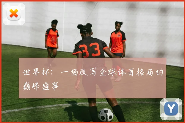 世界杯：一场改写全球体育格局的巅峰盛事