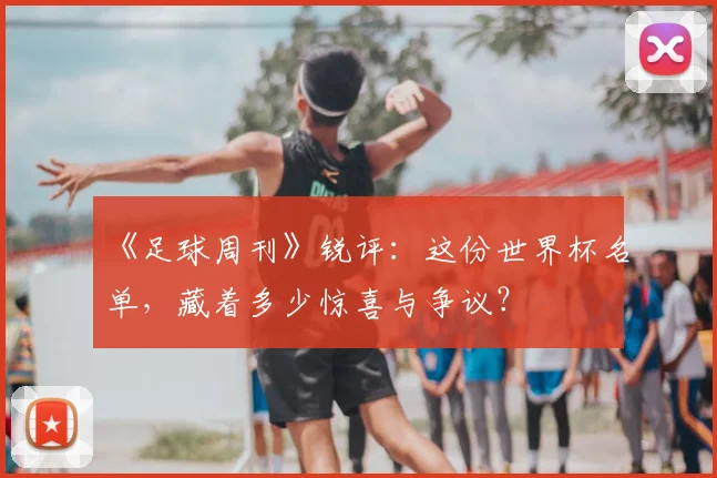 《足球周刊》锐评：这份世界杯名单，藏着多少惊喜与争议？