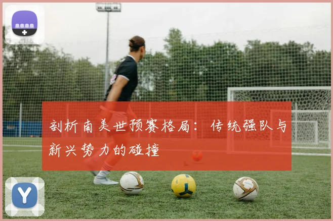 剖析南美世预赛格局：传统强队与新兴势力的碰撞