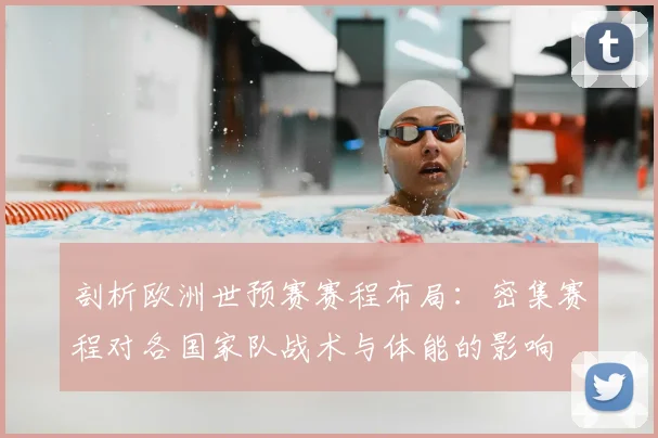 剖析欧洲世预赛赛程布局：密集赛程对各国家队战术与体能的影响