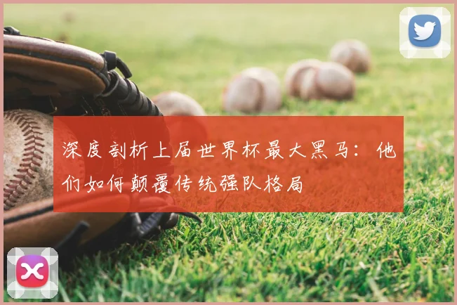 深度剖析上届世界杯最大黑马：他们如何颠覆传统强队格局