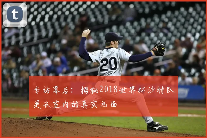 专访幕后：揭秘2018世界杯沙特队更衣室内的真实画面