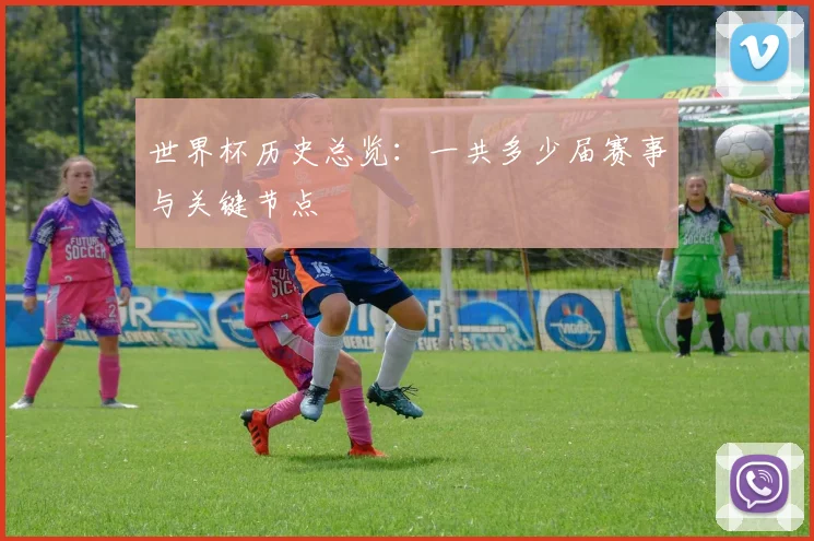 世界杯历史总览：一共多少届赛事与关键节点