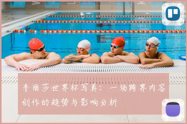 李丽莎世界杯写真：一场跨界内容创作的趋势与影响分析