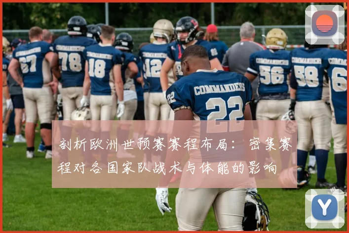 剖析欧洲世预赛赛程布局：密集赛程对各国家队战术与体能的影响