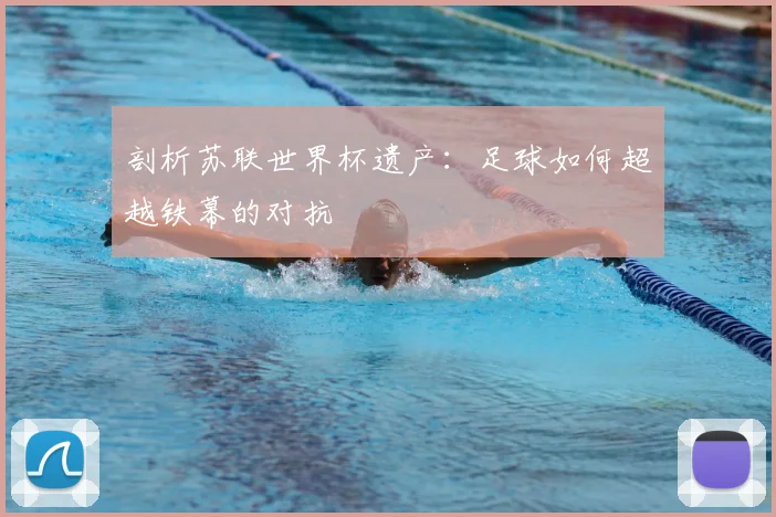 剖析苏联世界杯遗产：足球如何超越铁幕的对抗