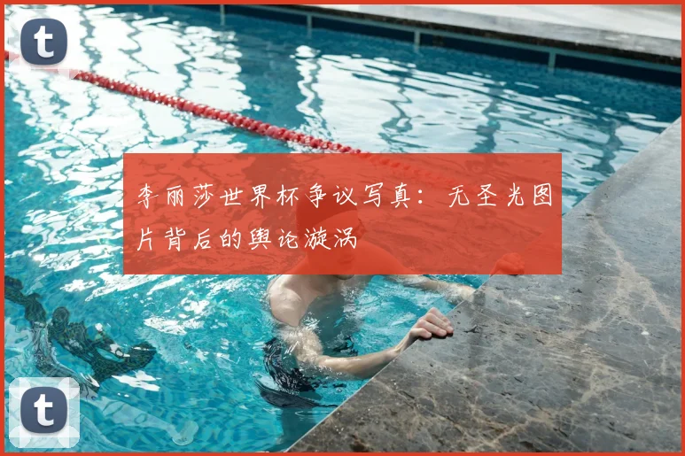 李丽莎世界杯争议写真：无圣光图片背后的舆论漩涡