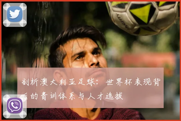 剖析澳大利亚足球：世界杯表现背后的青训体系与人才选拔